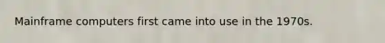 Mainframe computers first came into use in the 1970s.