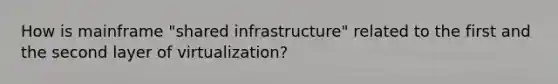 How is mainframe "shared infrastructure" related to the first and the second layer of virtualization?