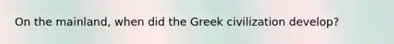 On the mainland, when did the Greek civilization develop?