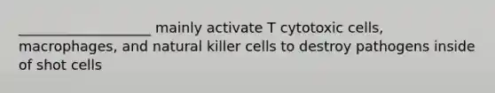 ___________________ mainly activate T cytotoxic cells, macrophages, and natural killer cells to destroy pathogens inside of shot cells