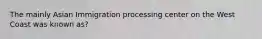 The mainly Asian Immigration processing center on the West Coast was known as?