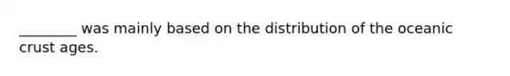 ________ was mainly based on the distribution of the oceanic crust ages.