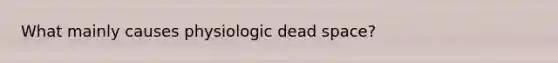 What mainly causes physiologic dead space?