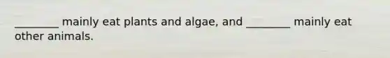 ________ mainly eat plants and algae, and ________ mainly eat other animals.