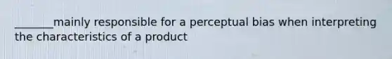 _______mainly responsible for a perceptual bias when interpreting the characteristics of a product