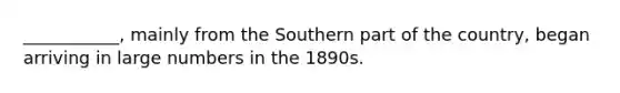 ___________, mainly from the Southern part of the country, began arriving in large numbers in the 1890s.