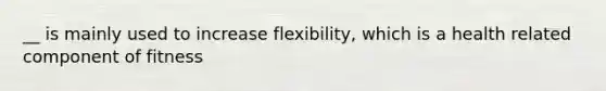 __ is mainly used to increase flexibility, which is a health related component of fitness