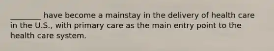 ________ have become a mainstay in the delivery of health care in the U.S., with primary care as the main entry point to the health care system.