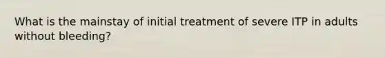 What is the mainstay of initial treatment of severe ITP in adults without bleeding?