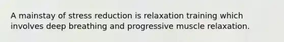 A mainstay of stress reduction is relaxation training which involves deep breathing and progressive muscle relaxation.