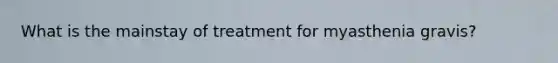 What is the mainstay of treatment for myasthenia gravis?