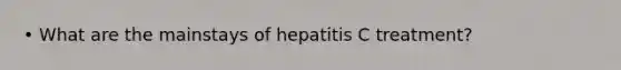 • What are the mainstays of hepatitis C treatment?