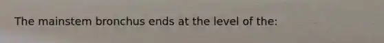 The mainstem bronchus ends at the level of the:
