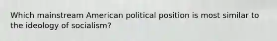 Which mainstream American political position is most similar to the ideology of socialism?