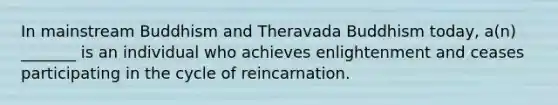 In mainstream Buddhism and Theravada Buddhism today, a(n) _______ is an individual who achieves enlightenment and ceases participating in the cycle of reincarnation.