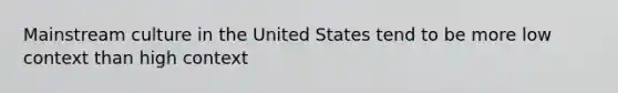 Mainstream culture in the United States tend to be more low context than high context