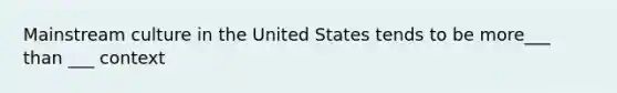 Mainstream culture in the United States tends to be more___ than ___ context