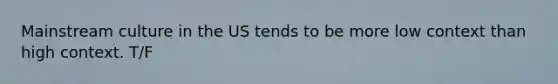 Mainstream culture in the US tends to be more low context than high context. T/F