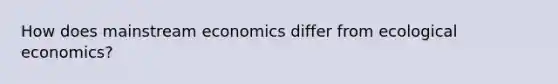 How does mainstream economics differ from ecological economics?