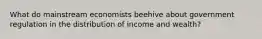 What do mainstream economists beehive about government regulation in the distribution of income and wealth?