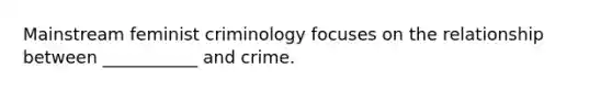 Mainstream feminist criminology focuses on the relationship between ___________ and crime.