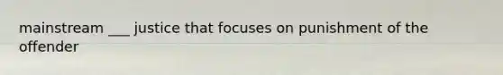mainstream ___ justice that focuses on punishment of the offender