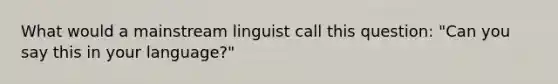 What would a mainstream linguist call this question: "Can you say this in your language?"