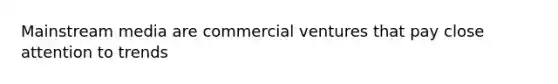 Mainstream media are commercial ventures that pay close attention to trends