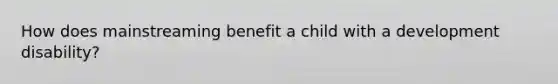 How does mainstreaming benefit a child with a development disability?