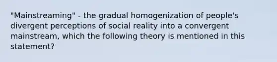 "Mainstreaming" - the gradual homogenization of people's divergent perceptions of social reality into a convergent mainstream, which the following theory is mentioned in this statement?