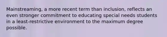 Mainstreaming, a more recent term than inclusion, reflects an even stronger commitment to educating special needs students in a least-restrictive environment to the maximum degree possible.