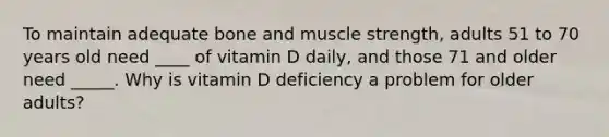 To maintain adequate bone and muscle strength, adults 51 to 70 years old need ____ of vitamin D daily, and those 71 and older need _____. Why is vitamin D deficiency a problem for older adults?