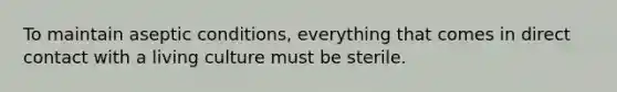 To maintain aseptic conditions, everything that comes in direct contact with a living culture must be sterile.