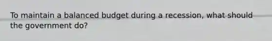 To maintain a balanced budget during a recession, what should the government do?