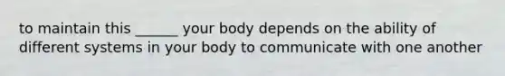 to maintain this ______ your body depends on the ability of different systems in your body to communicate with one another