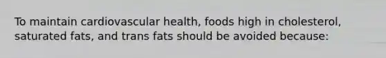 To maintain cardiovascular health, foods high in cholesterol, saturated fats, and trans fats should be avoided because: