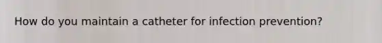 How do you maintain a catheter for infection prevention?
