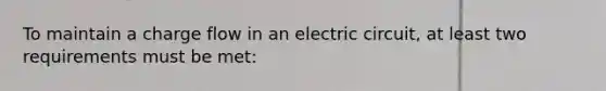 To maintain a charge flow in an electric circuit, at least two requirements must be met: