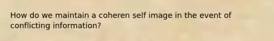 How do we maintain a coheren self image in the event of conflicting information?