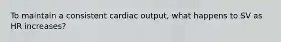 To maintain a consistent cardiac output, what happens to SV as HR increases?