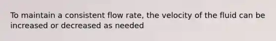 To maintain a consistent flow rate, the velocity of the fluid can be increased or decreased as needed