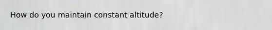 How do you maintain constant altitude?