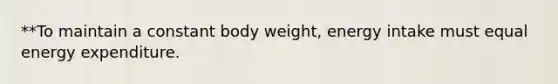 **To maintain a constant body weight, energy intake must equal energy expenditure.