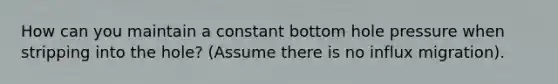 How can you maintain a constant bottom hole pressure when stripping into the hole? (Assume there is no influx migration).