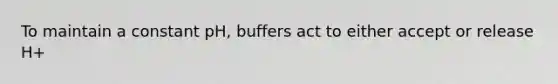 To maintain a constant pH, buffers act to either accept or release H+