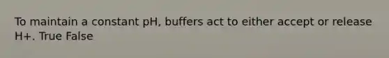 To maintain a constant pH, buffers act to either accept or release H+. True False