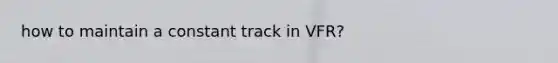 how to maintain a constant track in VFR?