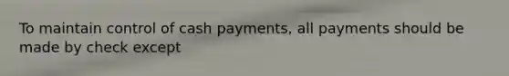 To maintain control of cash payments, all payments should be made by check except