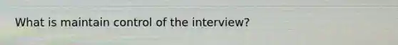 What is maintain control of the interview?