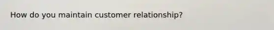 How do you maintain customer relationship?